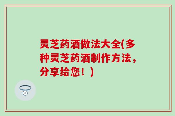 灵芝药酒做法大全(多种灵芝药酒制作方法，分享给您！)