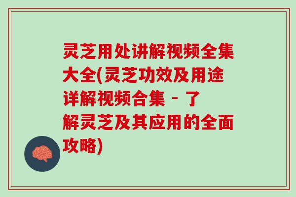 灵芝用处讲解视频全集大全(灵芝功效及用途详解视频合集 - 了解灵芝及其应用的全面攻略)