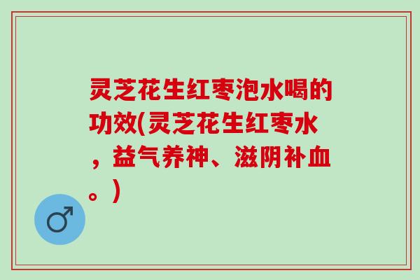 灵芝花生红枣泡水喝的功效(灵芝花生红枣水，益气养神、滋阴补血。)