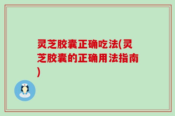 灵芝胶囊正确吃法(灵芝胶囊的正确用法指南)