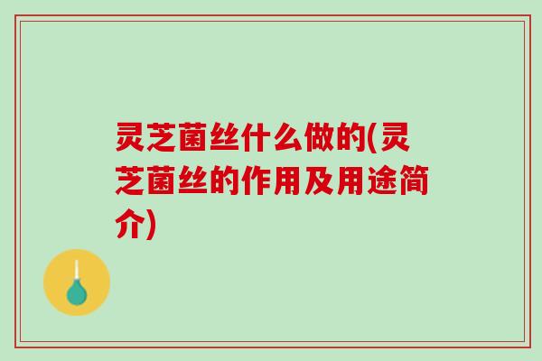 灵芝菌丝什么做的(灵芝菌丝的作用及用途简介)