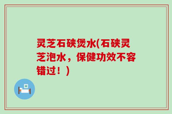灵芝石硖煲水(石硖灵芝泡水，保健功效不容错过！)