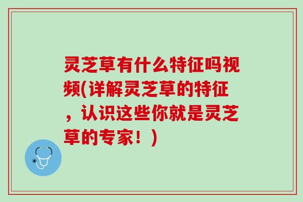 灵芝草有什么特征吗视频(详解灵芝草的特征，认识这些你就是灵芝草的专家！)