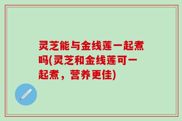灵芝能与金线莲一起煮吗(灵芝和金线莲可一起煮，营养更佳)