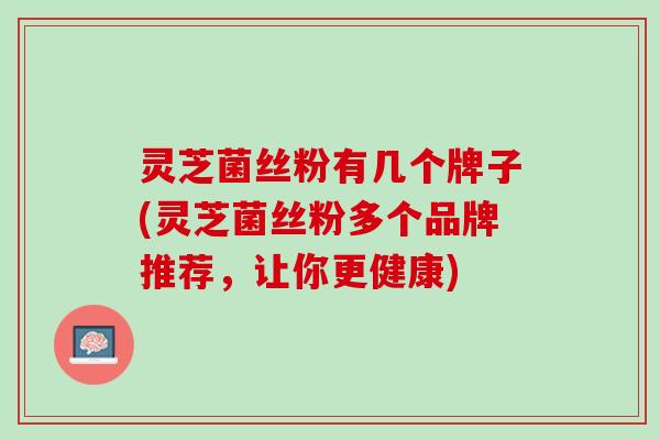 灵芝菌丝粉有几个牌子(灵芝菌丝粉多个品牌推荐，让你更健康)