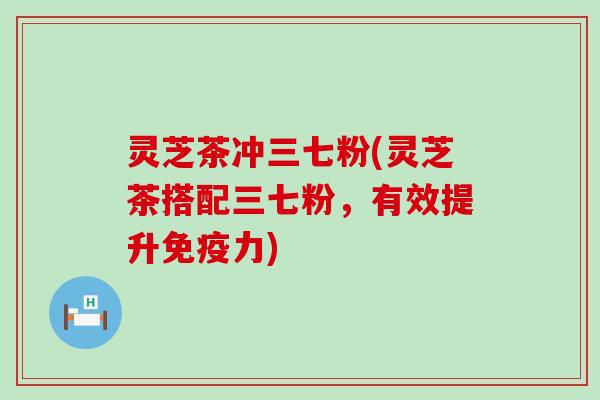 灵芝茶冲三七粉(灵芝茶搭配三七粉，有效提升免疫力)