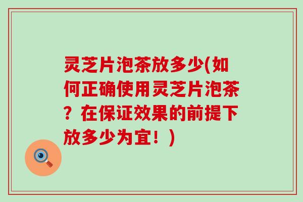 灵芝片泡茶放多少(如何正确使用灵芝片泡茶？在保证效果的前提下放多少为宜！)