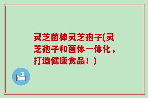 灵芝菌棒灵芝孢子(灵芝孢子和菌体一体化，打造健康食品！)