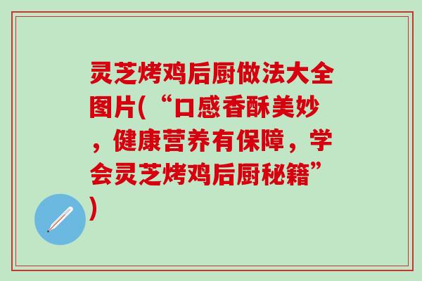 灵芝烤鸡后厨做法大全图片(“口感香酥美妙，健康营养有保障，学会灵芝烤鸡后厨秘籍”)