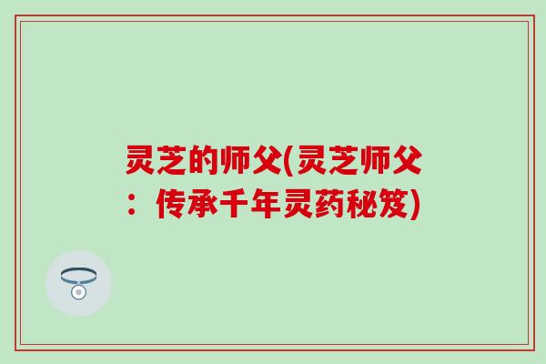 灵芝的师父(灵芝师父：传承千年灵药秘笈)
