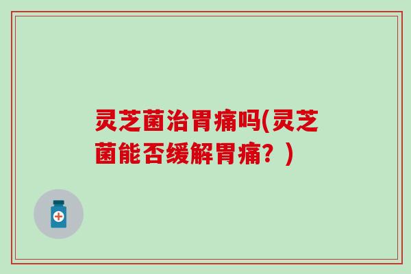 灵芝菌治胃痛吗(灵芝菌能否缓解胃痛？)