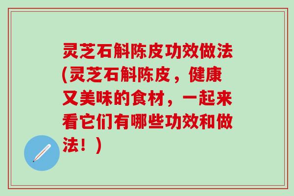 灵芝石斛陈皮功效做法(灵芝石斛陈皮，健康又美味的食材，一起来看它们有哪些功效和做法！)