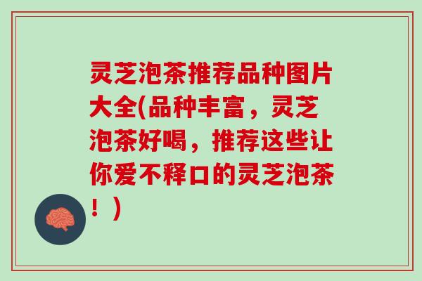 灵芝泡茶推荐品种图片大全(品种丰富，灵芝泡茶好喝，推荐这些让你爱不释口的灵芝泡茶！)