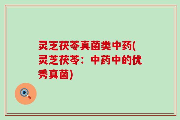 灵芝茯苓真菌类中药(灵芝茯苓：中药中的优秀真菌)