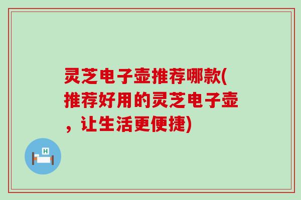 灵芝电子壶推荐哪款(推荐好用的灵芝电子壶，让生活更便捷)