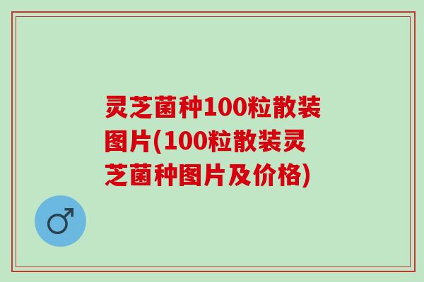 灵芝菌种100粒散装图片(100粒散装灵芝菌种图片及价格)