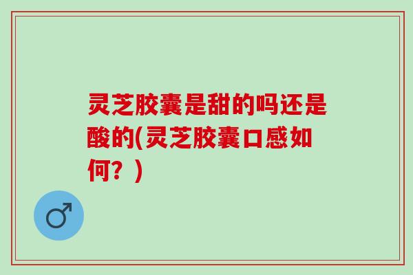 灵芝胶囊是甜的吗还是酸的(灵芝胶囊口感如何?) 灵芝胶囊是甜的吗还是酸的(灵芝胶囊口感如何?)