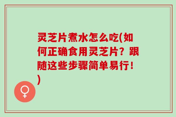 灵芝片煮水怎么吃(如何正确食用灵芝片?跟随这些步骤简单易行!) 灵芝片煮水怎么吃(如何正确食用灵芝片?跟随这些步骤简单易行!)