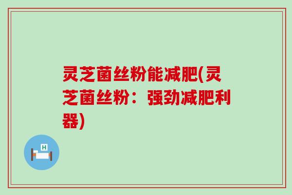 灵芝菌丝粉能减肥(灵芝菌丝粉：强劲减肥利器)
