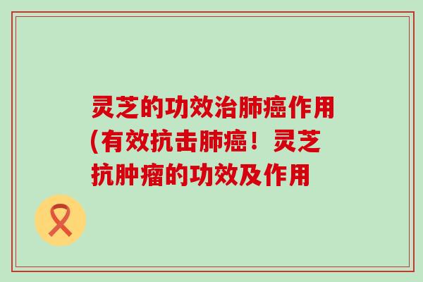 灵芝的功效治肺癌作用(有效抗击肺癌！灵芝抗肿瘤的功效及作用