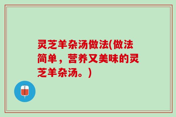 灵芝羊杂汤做法(做法简单，营养又美味的灵芝羊杂汤。)