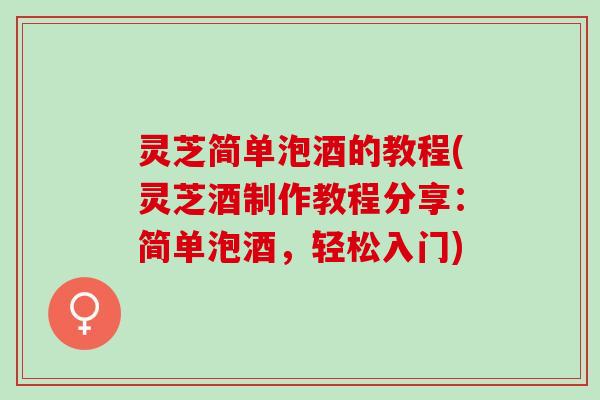 灵芝简单泡酒的教程(灵芝酒制作教程分享：简单泡酒，轻松入门)