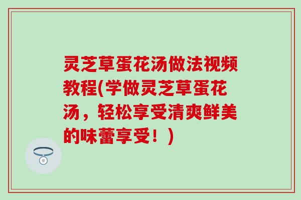 灵芝草蛋花汤做法视频教程(学做灵芝草蛋花汤，轻松享受清爽鲜美的味蕾享受！)