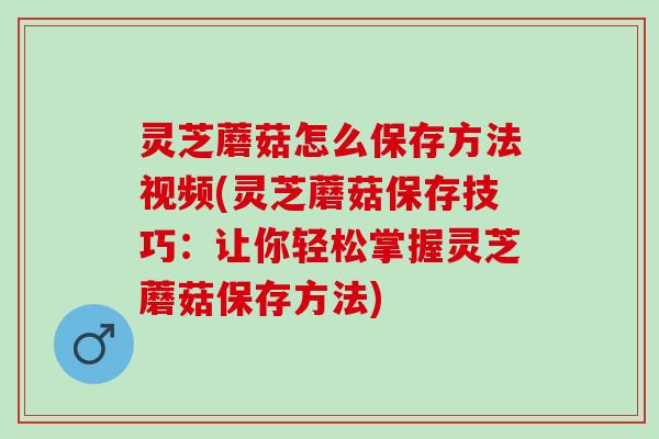 灵芝蘑菇怎么保存方法视频(灵芝蘑菇保存技巧：让你轻松掌握灵芝蘑菇保存方法)