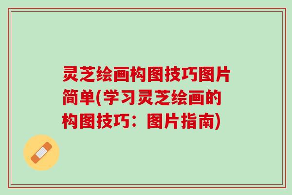 灵芝绘画构图技巧图片简单(学习灵芝绘画的构图技巧：图片指南)