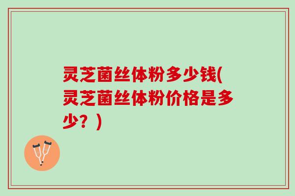 灵芝菌丝体粉多少钱(灵芝菌丝体粉价格是多少？)