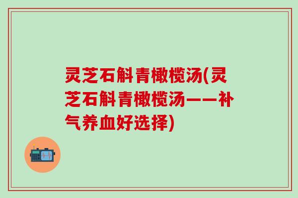 灵芝石斛青橄榄汤(灵芝石斛青橄榄汤——补气养血好选择)