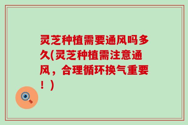 灵芝种植需要通风吗多久(灵芝种植需注意通风，合理循环换气重要！)