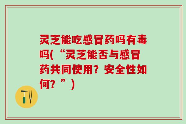 灵芝能吃感冒药吗有毒吗(“灵芝能否与感冒药共同使用？安全性如何？”)