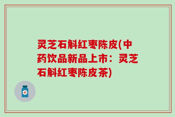 灵芝石斛红枣陈皮(中药饮品新品上市：灵芝石斛红枣陈皮茶)