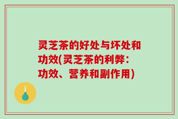 灵芝茶的好处与坏处和功效(灵芝茶的利弊：功效、营养和副作用)