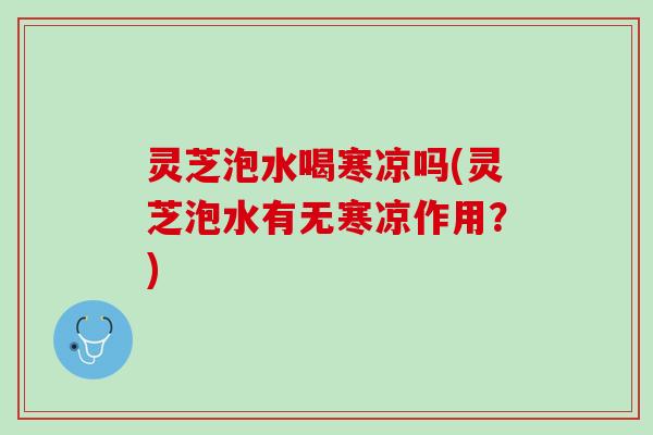 灵芝泡水喝寒凉吗(灵芝泡水有无寒凉作用？)