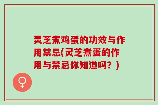 灵芝煮鸡蛋的功效与作用禁忌(灵芝煮蛋的作用与禁忌你知道吗？)