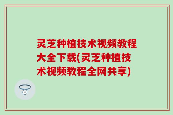 灵芝种植技术视频教程大全下载(灵芝种植技术视频教程全网共享)