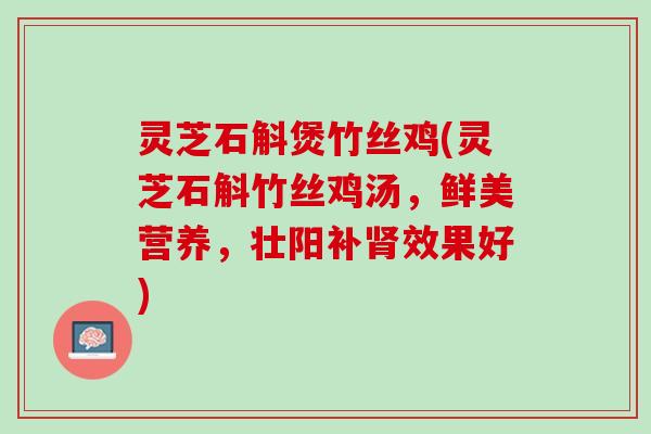 灵芝石斛煲竹丝鸡(灵芝石斛竹丝鸡汤，鲜美营养，壮阳补肾效果好)