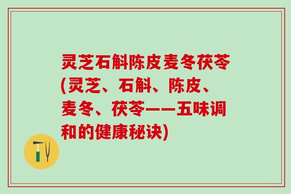灵芝石斛陈皮麦冬茯苓(灵芝、石斛、陈皮、麦冬、茯苓——五味调和的健康秘诀)