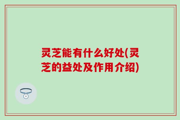 灵芝能有什么好处(灵芝的益处及作用介绍)