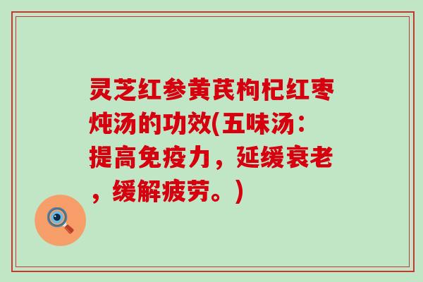灵芝红参黄芪枸杞红枣炖汤的功效(五味汤：提高免疫力，延缓衰老，缓解疲劳。)
