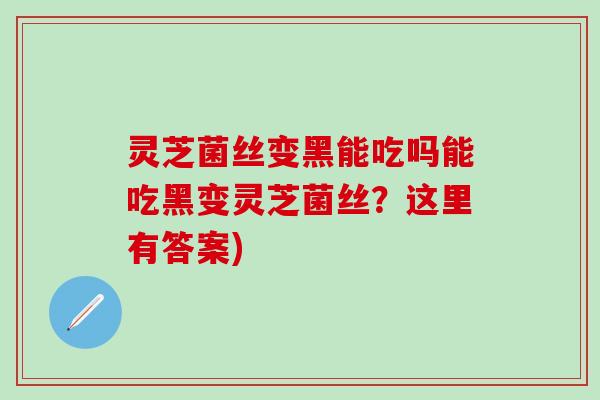 灵芝菌丝变黑能吃吗能吃黑变灵芝菌丝？这里有答案)