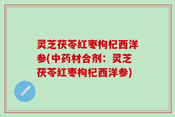 灵芝茯苓红枣枸杞西洋参(中药材合剂：灵芝茯苓红枣枸杞西洋参)