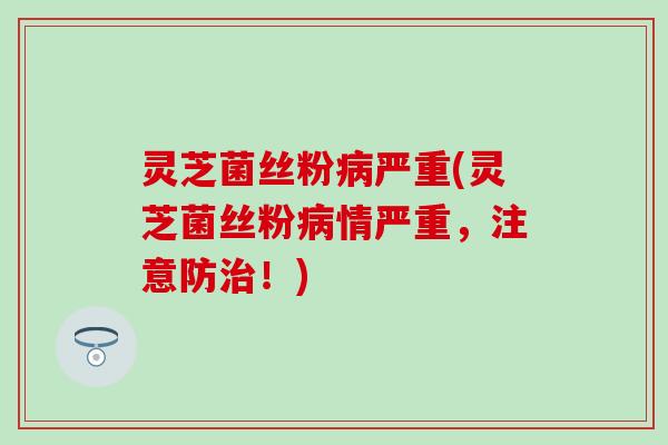 灵芝菌丝粉病严重(灵芝菌丝粉病情严重，注意防治！)