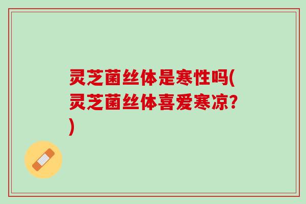 灵芝菌丝体是寒性吗(灵芝菌丝体喜爱寒凉？)