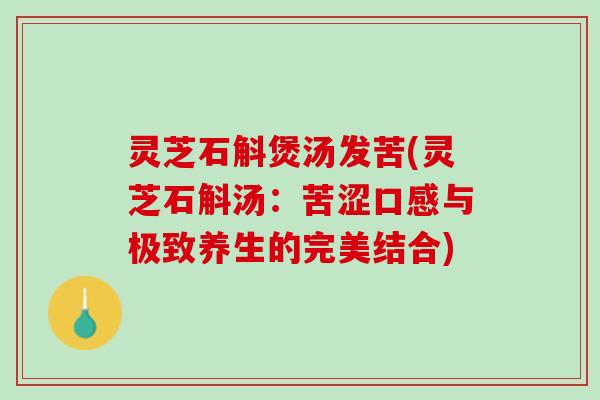 灵芝石斛煲汤发苦(灵芝石斛汤：苦涩口感与极致养生的完美结合)