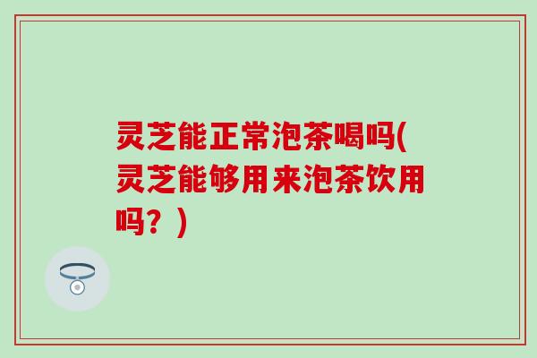 灵芝能正常泡茶喝吗(灵芝能够用来泡茶饮用吗？)