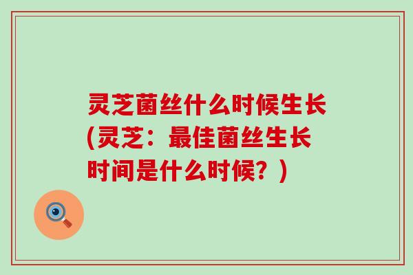 灵芝菌丝什么时候生长(灵芝：最佳菌丝生长时间是什么时候？)