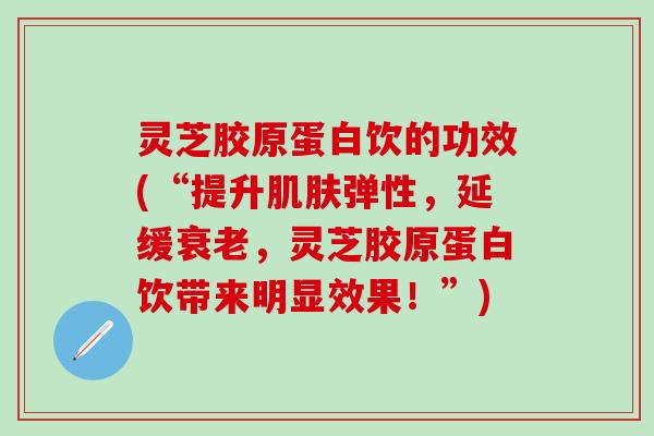 灵芝胶原蛋白饮的功效(“提升肌肤弹性，延缓衰老，灵芝胶原蛋白饮带来明显效果！”)